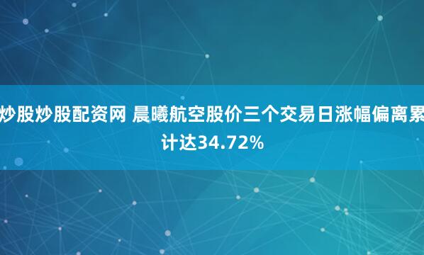 炒股炒股配资网 晨曦航空股价三个交易日涨幅偏离累计达34.72%