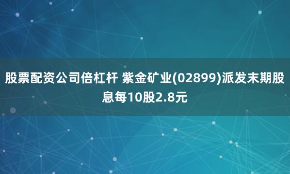 股票配资公司倍杠杆 紫金矿业(02899)派发末期股息每10股2.8元