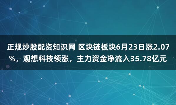 正规炒股配资知识网 区块链板块6月23日涨2.07%，观想科技领涨，主力资金净流入35.78亿元