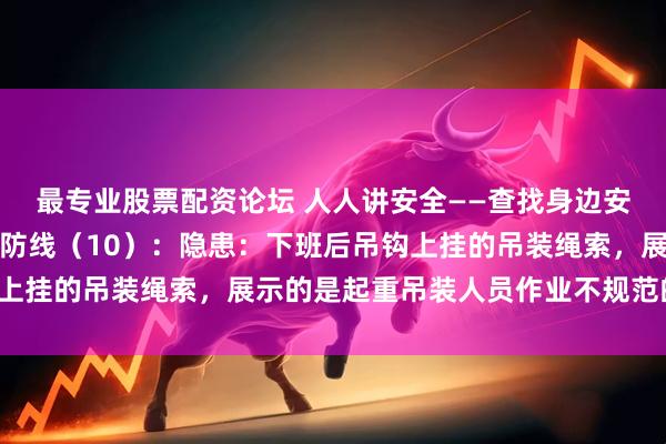 最专业股票配资论坛 人人讲安全——查找身边安全隐患，筑牢身边安全防线（10）：隐患：下班后吊钩上挂的吊装绳索，展示的是起重吊装人员作业不规范的行为！