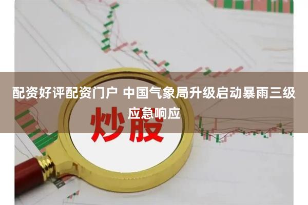 配资好评配资门户 中国气象局升级启动暴雨三级应急响应
