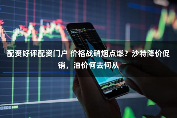 配资好评配资门户 价格战硝烟点燃？沙特降价促销，油价何去何从