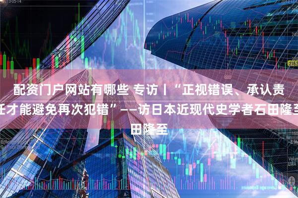 配资门户网站有哪些 专访丨“正视错误、承认责任才能避免再次犯错”——访日本近现代史学者石田隆至