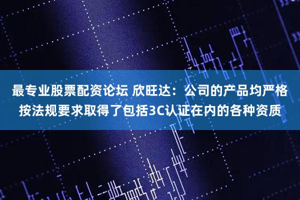 最专业股票配资论坛 欣旺达：公司的产品均严格按法规要求取得了包括3C认证在内的各种资质