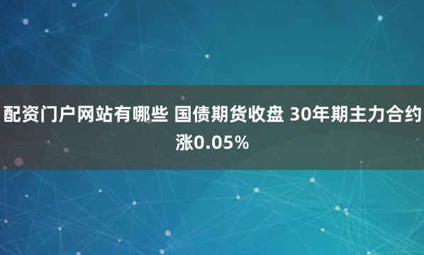 配资门户网站有哪些 国债期货收盘 30年期主力合约涨0.05%