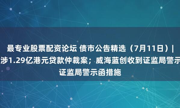 最专业股票配资论坛 债市公告精选（7月11日）| 鹏博士涉1.29亿港元贷款仲裁案；威海蓝创收到证监局警示函措施