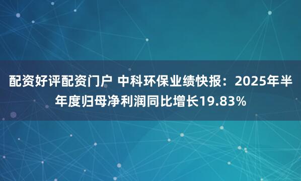 配资好评配资门户 中科环保业绩快报：2025年半年度归母净利润同比增长19.83%