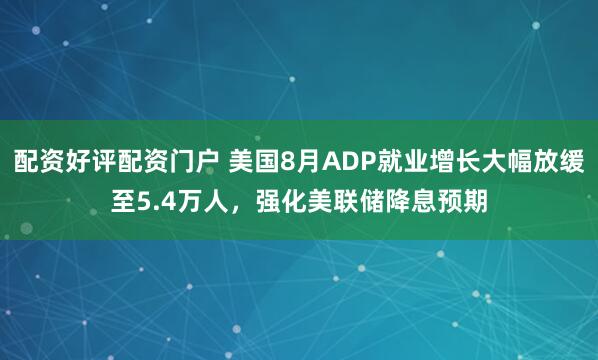 配资好评配资门户 美国8月ADP就业增长大幅放缓至5.4万人，强化美联储降息预期
