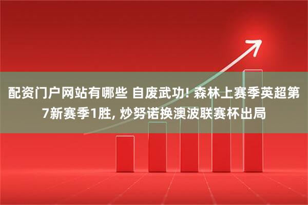 配资门户网站有哪些 自废武功! 森林上赛季英超第7新赛季1胜, 炒努诺换澳波联赛杯出局