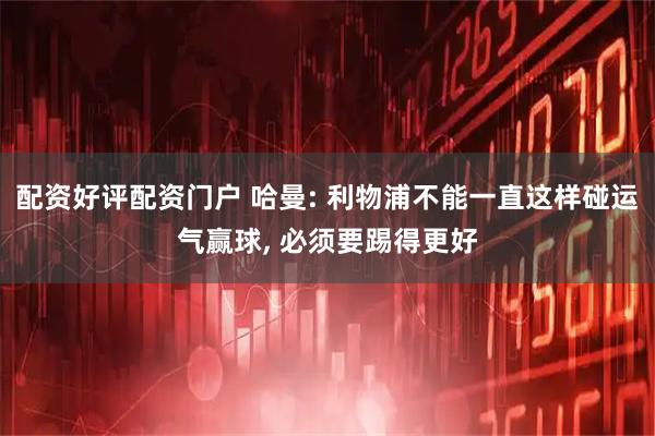 配资好评配资门户 哈曼: 利物浦不能一直这样碰运气赢球, 必须要踢得更好