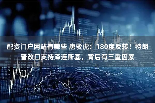 配资门户网站有哪些 唐驳虎：180度反转！特朗普改口支持泽连斯基，背后有三重因素