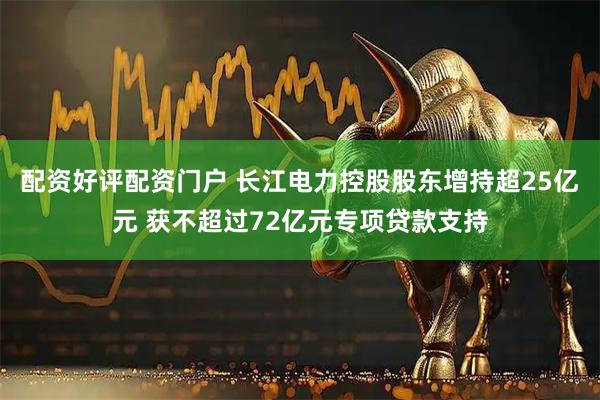 配资好评配资门户 长江电力控股股东增持超25亿元 获不超过72亿元专项贷款支持