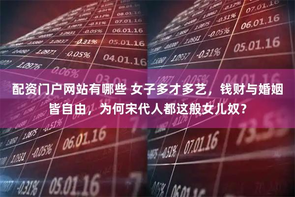 配资门户网站有哪些 女子多才多艺，钱财与婚姻皆自由，为何宋代人都这般女儿奴？