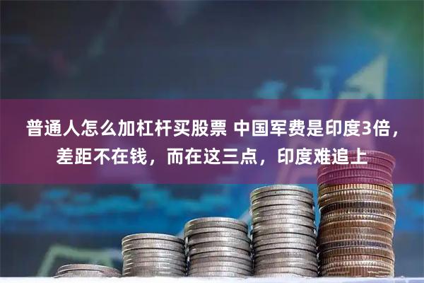 普通人怎么加杠杆买股票 中国军费是印度3倍，差距不在钱，而在这三点，印度难追上