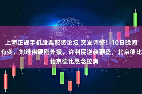 上海正规手机股票配资论坛 突发调整！10日晚间直播CBA有变，刘维伟硬刚外援，许利民逆袭翻盘，北京德比悬念拉满