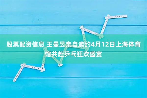 股票配资信息 王曼昱亲自邀约4月12日上海体育馆共赴乒乓狂欢盛宴