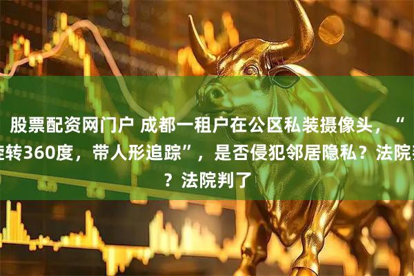 股票配资网门户 成都一租户在公区私装摄像头，“可旋转360度，带人形追踪”，是否侵犯邻居隐私？法院判了